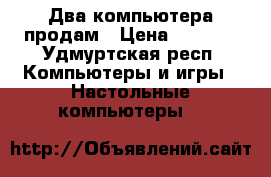 Два компьютера продам › Цена ­ 9 500 - Удмуртская респ. Компьютеры и игры » Настольные компьютеры   